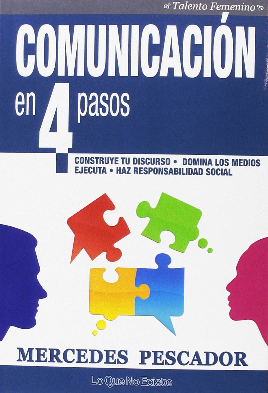 comunicación en 4 pasos. construye tu discurso, conoce tu entorno, organiza y ha: construye tu discurso. domina los medios. ejecuta. haz responsabilidad social (talento femenino)